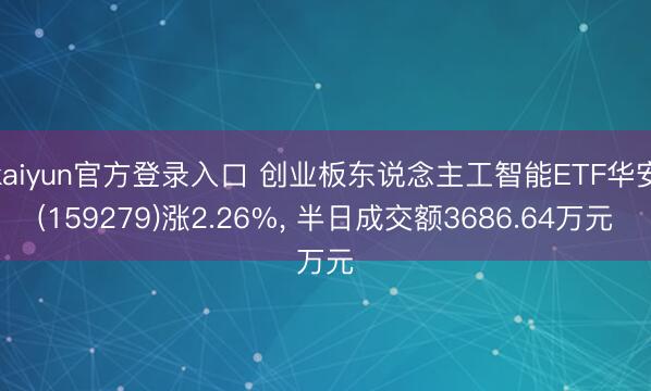 kaiyun官方登录入口 创业板东说念主工智能ETF华安(159279)涨2.26%， 半日成交额3686.64万元
