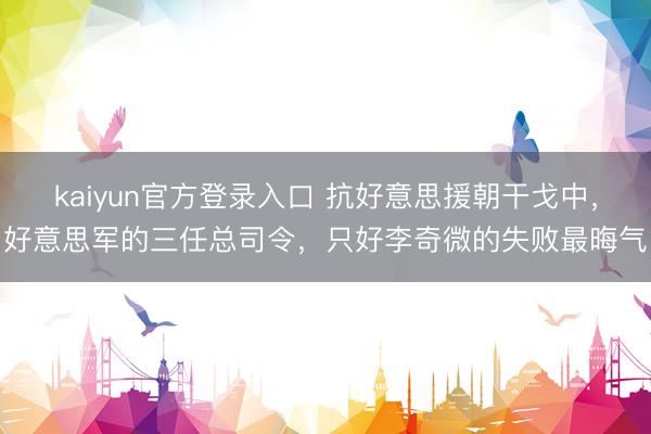 kaiyun官方登录入口 抗好意思援朝干戈中，好意思军的三任总司令，只好李奇微的失败最晦气