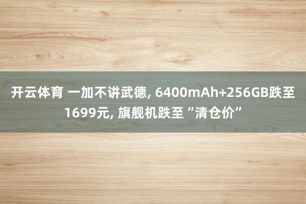 开云体育 一加不讲武德， 6400mAh+256GB跌至1699元， 旗舰机跌至“清仓价”