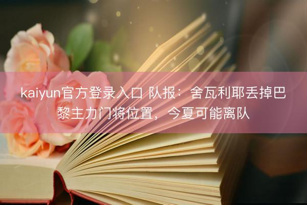 kaiyun官方登录入口 队报：舍瓦利耶丢掉巴黎主力门将位置，今夏可能离队
