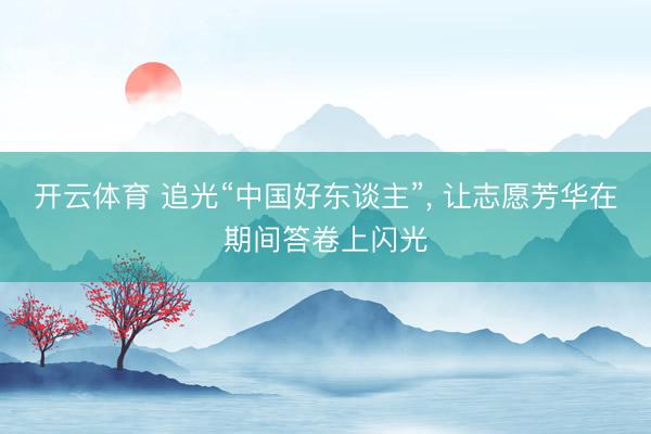 开云体育 追光“中国好东谈主”， 让志愿芳华在期间答卷上闪光