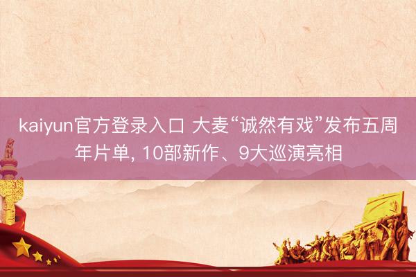 kaiyun官方登录入口 大麦“诚然有戏”发布五周年片单， 10部新作、9大巡演亮相