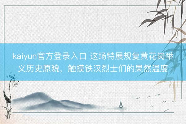 kaiyun官方登录入口 这场特展规复黄花岗举义历史原貌，触摸铁汉烈士们的果然温度