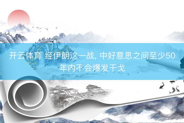 开云体育 经伊朗这一战， 中好意思之间至少50年内不会爆发干戈