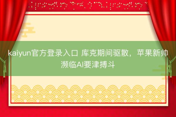 kaiyun官方登录入口 库克期间驱散，苹果新帅濒临AI要津搏斗